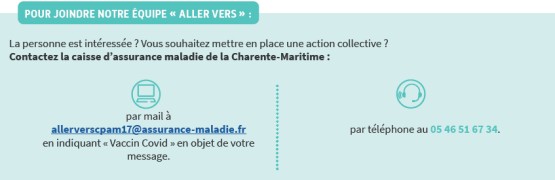 Joindre notre équipe Aller vers par mail à allerverscpam17@assurance-maladie.fr en indiquant Vaccin Covid dans l'objet ou par téléphone au 05 46 51 67 34