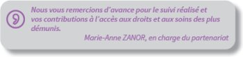 Marie-Anne ZANOR, en charge du partenariat : nous vous remercions d’avance pour le suivi réalisé et vos contributions à l’accès aux droits et aux soins des plus démunis.